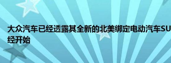 大众汽车已经透露其全新的北美绑定电动汽车SUV的生产已经开始