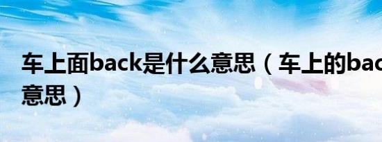 车上面back是什么意思（车上的back是什么意思）