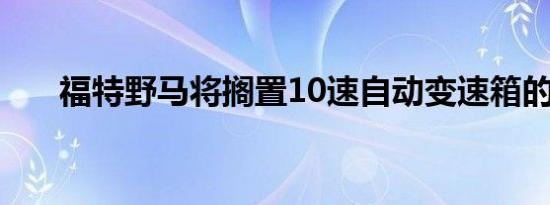 福特野马将搁置10速自动变速箱的V6