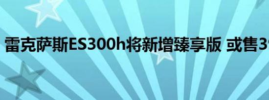 雷克萨斯ES300h将新增臻享版 或售39.60万