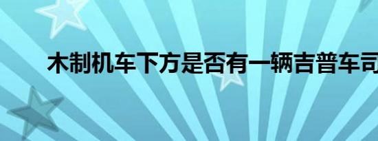 木制机车下方是否有一辆吉普车司令