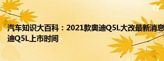 汽车知识大百科：2021款奥迪Q5L大改最新消息 2021款奥迪Q5L上市时间