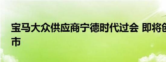 宝马大众供应商宁德时代过会 即将创业板上市