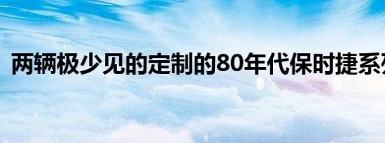 两辆极少见的定制的80年代保时捷系列亮相