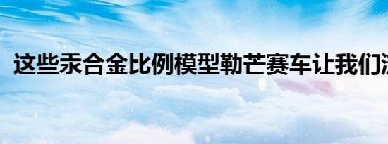 这些汞合金比例模型勒芒赛车让我们流口水