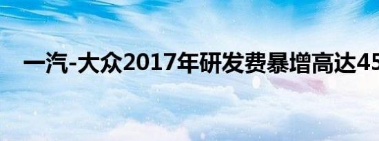 一汽-大众2017年研发费暴增高达45亿元