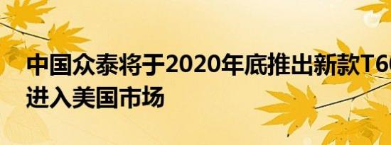 中国众泰将于2020年底推出新款T600 SUV进入美国市场