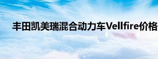 丰田凯美瑞混合动力车Vellfire价格上涨