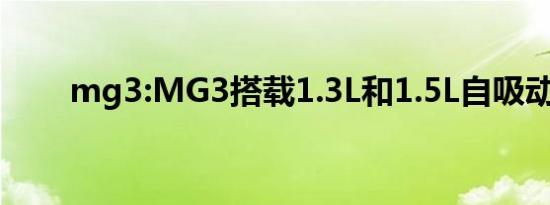 mg3:MG3搭载1.3L和1.5L自吸动力