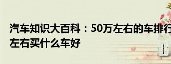 汽车知识大百科：50万左右的车排行榜 50万左右买什么车好