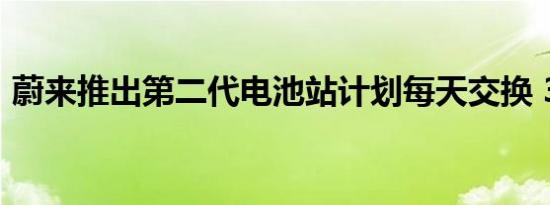 蔚来推出第二代电池站计划每天交换 312 次