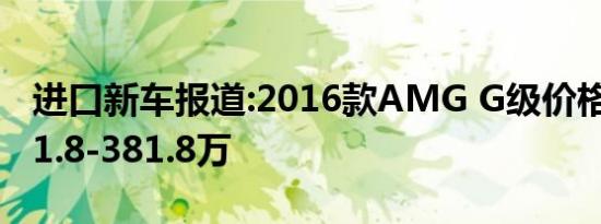 进口新车报道:2016款AMG G级价格公布 231.8-381.8万