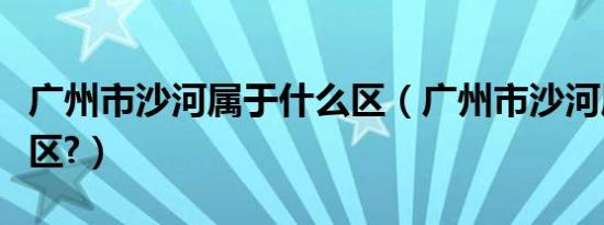 广州市沙河属于什么区（广州市沙河属于什么区?）