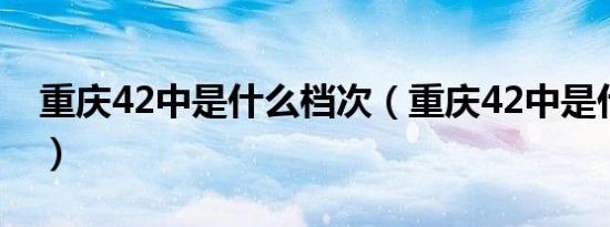 重庆42中是什么档次（重庆42中是什么档次）