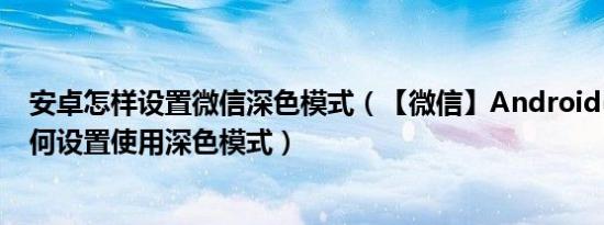 安卓怎样设置微信深色模式（【微信】Android(安卓)版如何设置使用深色模式）