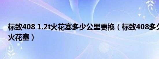 标致408 1.2t火花塞多少公里更换（标致408多久更换一次火花塞）