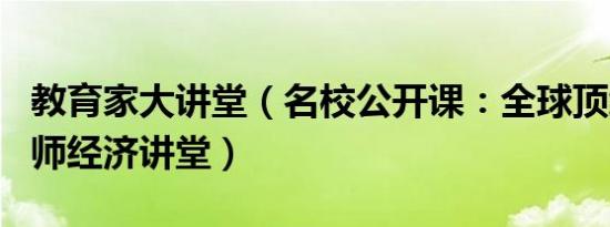 教育家大讲堂（名校公开课：全球顶级名校名师经济讲堂）