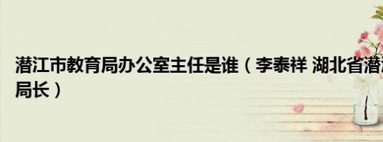 潜江市教育局办公室主任是谁（李泰祥 湖北省潜江市教育局局长）