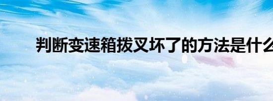 判断变速箱拨叉坏了的方法是什么？