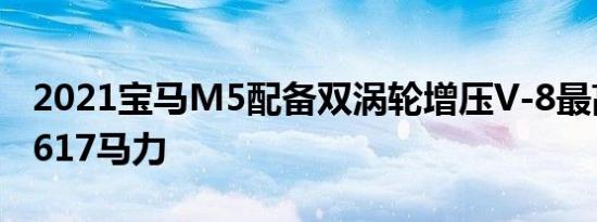 2021宝马M5配备双涡轮增压V-8最高可输出617马力