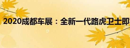 2020成都车展：全新一代路虎卫士即将上市