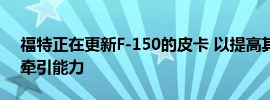 福特正在更新F-150的皮卡 以提高其效率和牵引能力