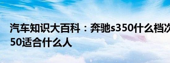 汽车知识大百科：奔驰s350什么档次 奔驰s350适合什么人