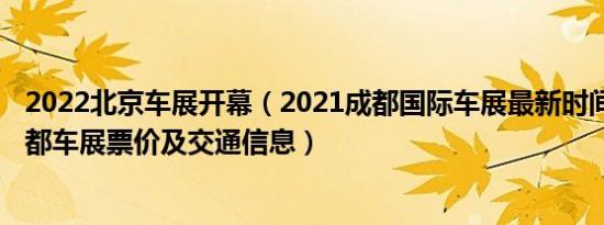 2022北京车展开幕（2021成都国际车展最新时间表2021成都车展票价及交通信息）