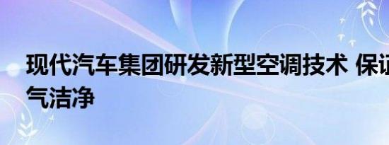 现代汽车集团研发新型空调技术 保证车内空气洁净