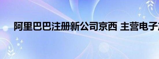 阿里巴巴注册新公司京西 主营电子产品