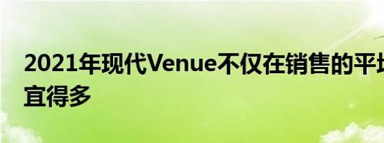 2021年现代Venue不仅在销售的平均新车便宜得多