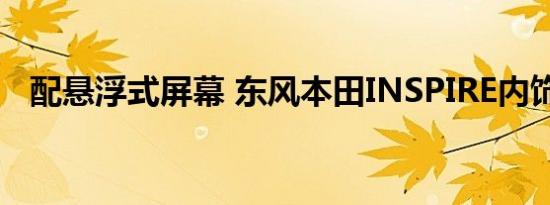 配悬浮式屏幕 东风本田INSPIRE内饰首发