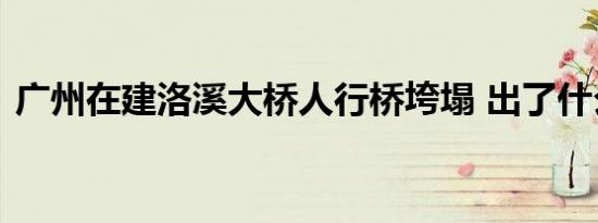 广州在建洛溪大桥人行桥垮塌 出了什么状况