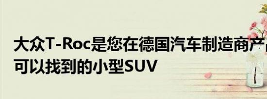 大众T-Roc是您在德国汽车制造商产品组合中可以找到的小型SUV