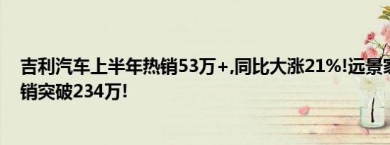 吉利汽车上半年热销53万+,同比大涨21%!远景家族上市累销突破234万!