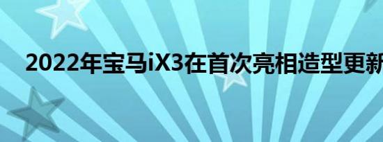 2022年宝马iX3在首次亮相造型更新温和