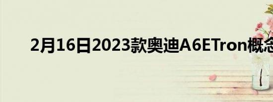 2月16日2023款奥迪A6ETron概念车