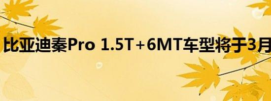 比亚迪秦Pro 1.5T+6MT车型将于3月底上市