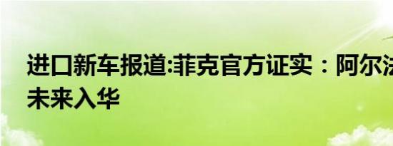 进口新车报道:菲克官方证实：阿尔法罗密欧未来入华