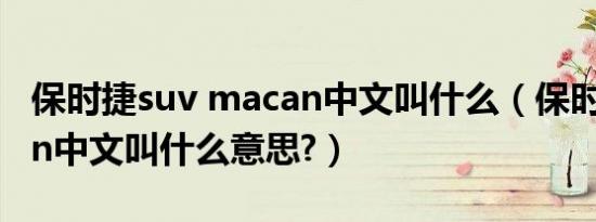 保时捷suv macan中文叫什么（保时捷macan中文叫什么意思?）