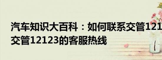 汽车知识大百科：如何联系交管12123客服 交管12123的客服热线