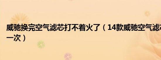 威驰换完空气滤芯打不着火了（14款威驰空气滤芯多久更换一次）