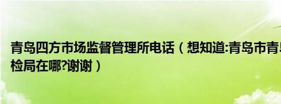 青岛四方市场监督管理所电话（想知道:青岛市青岛市四方商检局在哪?谢谢）