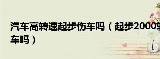 汽车高转速起步伤车吗（起步2000转速高伤车吗）