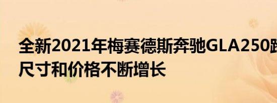 全新2021年梅赛德斯奔驰GLA250跨界车的尺寸和价格不断增长