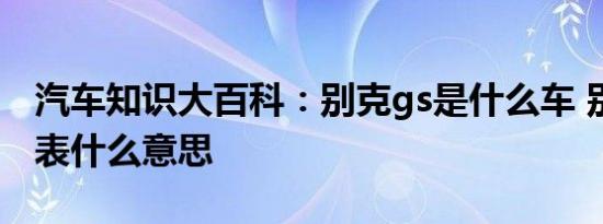 汽车知识大百科：别克gs是什么车 别克gs代表什么意思