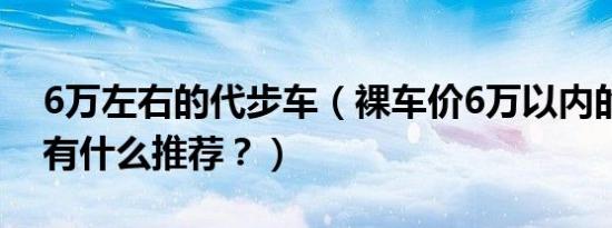 6万左右的代步车（裸车价6万以内的代步车有什么推荐？）