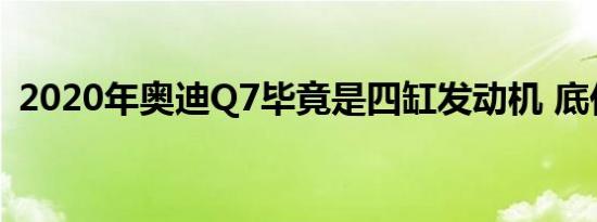 2020年奥迪Q7毕竟是四缸发动机 底价更低