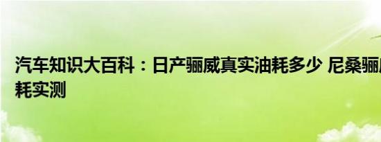 汽车知识大百科：日产骊威真实油耗多少 尼桑骊威百公里油耗实测