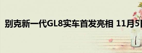 别克新一代GL8实车首发亮相 11月5日上市